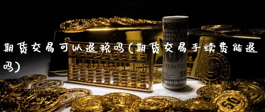 期货交易可以退税吗(期货交易手续费能退吗)_https://www.zhuotongtaye.com_期货分析_第1张