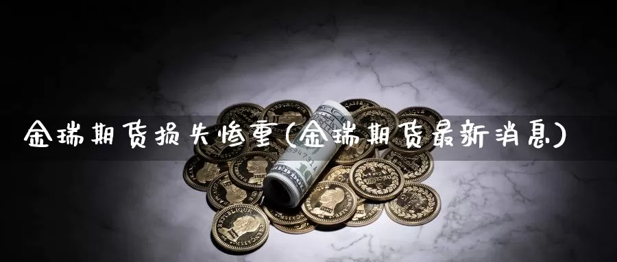 金瑞期货损失惨重(金瑞期货最新消息)_https://www.zhuotongtaye.com_期货分析_第1张