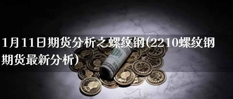 1月11日期货分析之螺纹钢(2210螺纹钢期货最新分析)_https://www.zhuotongtaye.com_期货知识_第1张