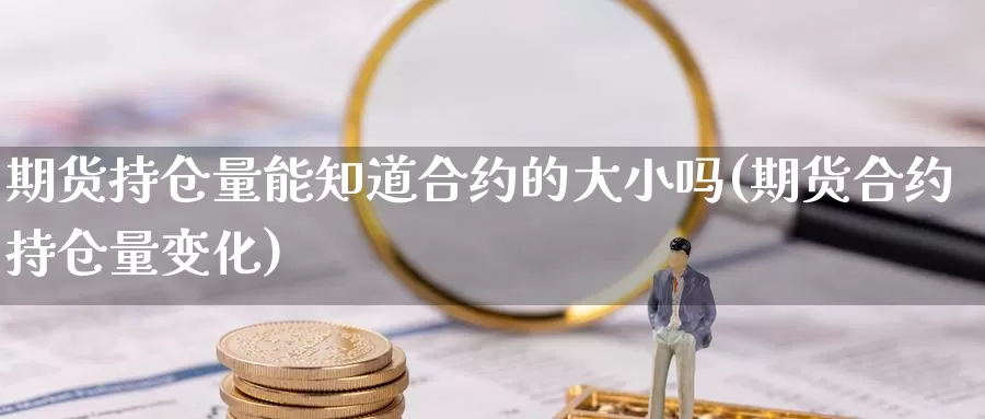 期货持仓量能知道合约的大小吗(期货合约持仓量变化)_https://www.zhuotongtaye.com_期货知识_第1张