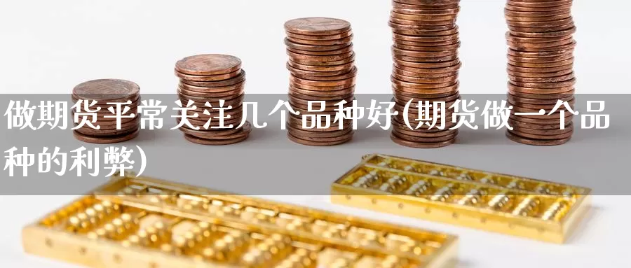 做期货平常关注几个品种好(期货做一个品种的利弊)_https://www.zhuotongtaye.com_期货分析_第1张