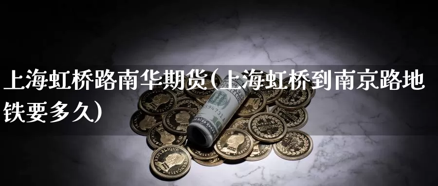 上海虹桥路南华期货(上海虹桥到南京路地铁要多久)_https://www.zhuotongtaye.com_期货走势_第1张