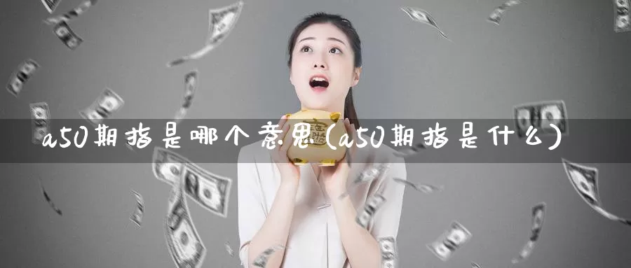 a50期指是哪个意思(a50期指是什么)_https://www.zhuotongtaye.com_期货走势_第1张