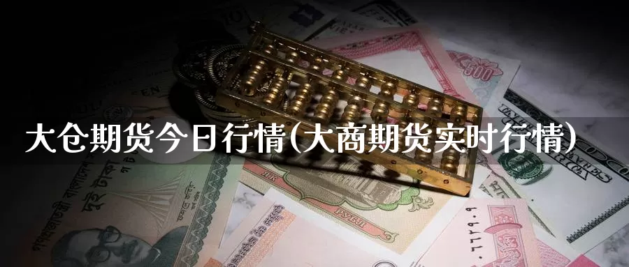 大仓期货今日行情(大商期货实时行情)_https://www.zhuotongtaye.com_期货分析_第1张