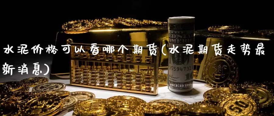 水泥价格可以看哪个期货(水泥期货走势最新消息)_https://www.zhuotongtaye.com_期货分析_第1张