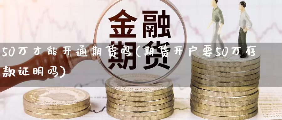 50万才能开通期货吗(期货开户要50万存款证明吗)_https://www.zhuotongtaye.com_期货平台_第1张