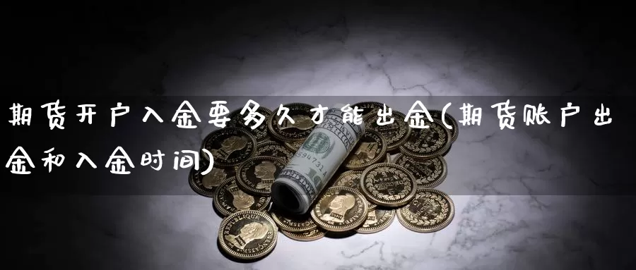 期货开户入金要多久才能出金(期货账户出金和入金时间)_https://www.zhuotongtaye.com_期货知识_第1张