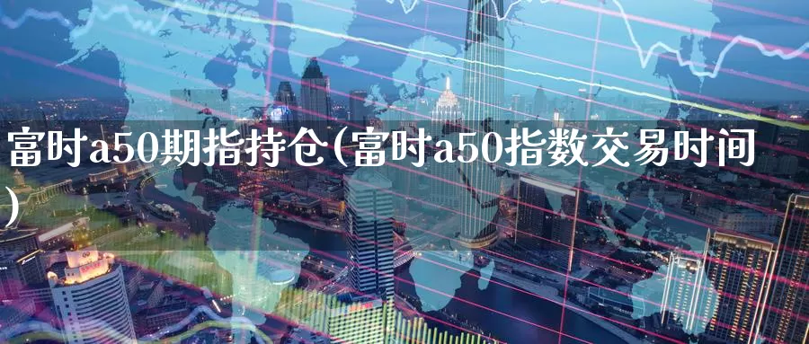 富时a50期指持仓(富时a50指数交易时间)_https://www.zhuotongtaye.com_期货走势_第1张