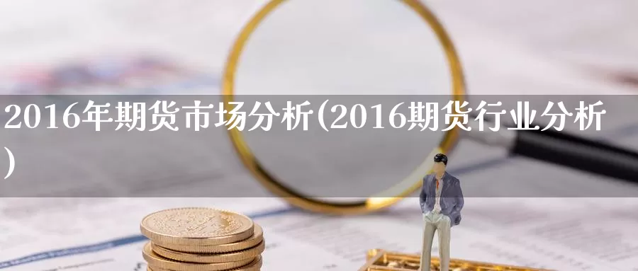 2016年期货市场分析(2016期货行业分析)_https://www.zhuotongtaye.com_期货走势_第1张