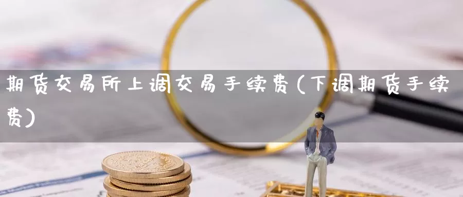 期货交易所上调交易手续费(下调期货手续费)_https://www.zhuotongtaye.com_期货平台_第1张