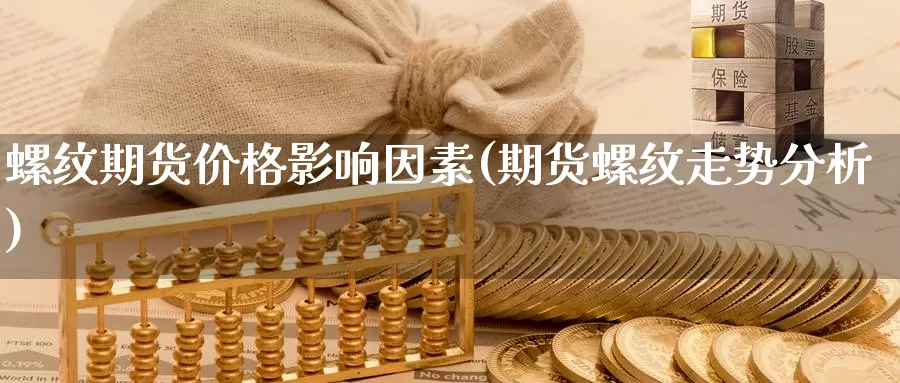 螺纹期货价格影响因素(期货螺纹走势分析)_https://www.zhuotongtaye.com_期货百科_第1张