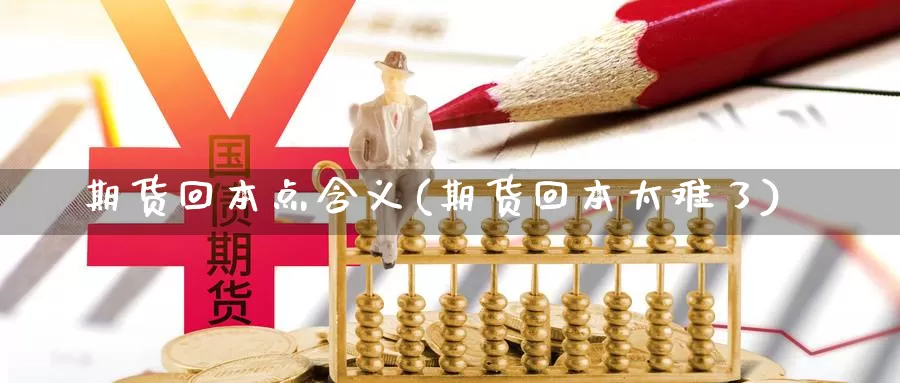 期货回本点含义(期货回本太难了)_https://www.zhuotongtaye.com_期货知识_第1张