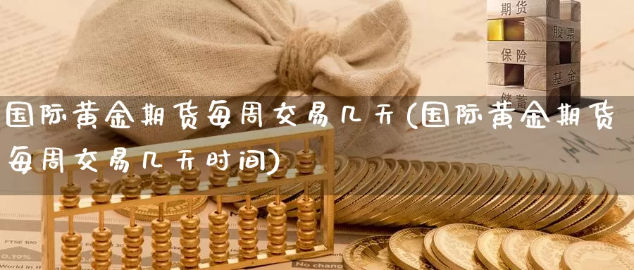 国际黄金期货每周交易几天(国际黄金期货每周交易几天时间)_https://www.zhuotongtaye.com_期货平台_第1张