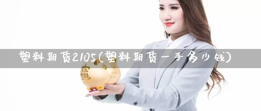 塑料期货2105(塑料期货一手多少钱)_https://www.zhuotongtaye.com_期货平台_第1张