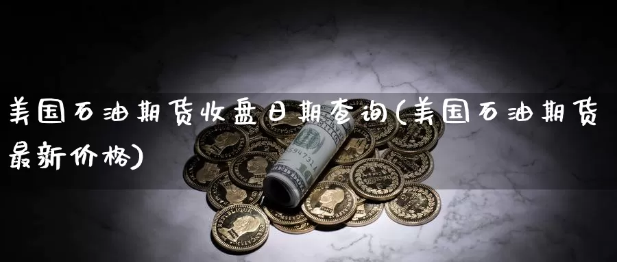 美国石油期货收盘日期查询(美国石油期货最新价格)_https://www.zhuotongtaye.com_期货知识_第1张