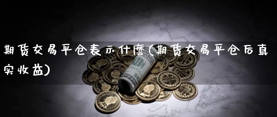 期货交易平仓表示什麽(期货交易平仓后真实收益)_https://www.zhuotongtaye.com_期货走势_第1张