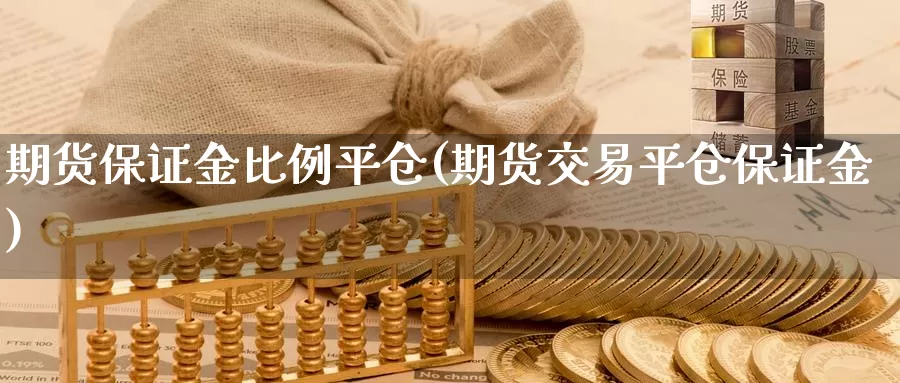 期货保证金比例平仓(期货交易平仓保证金)_https://www.zhuotongtaye.com_期货分析_第1张