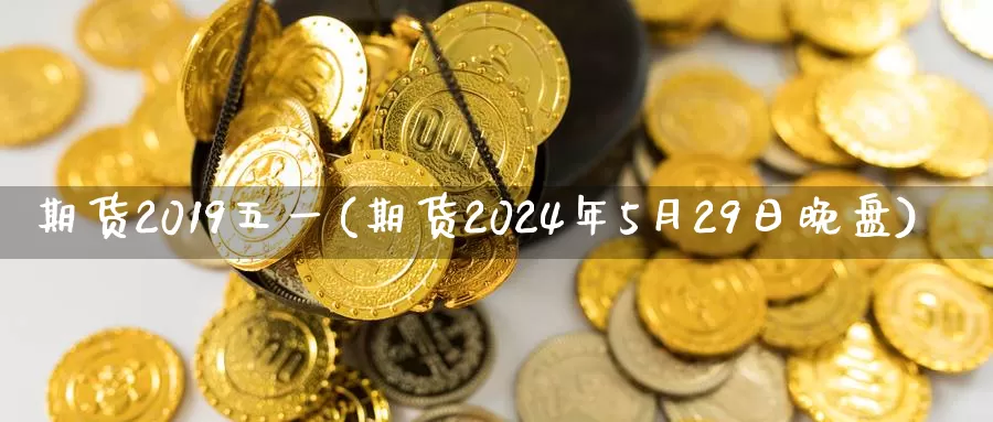 期货2019五一(期货2024年5月29日晚盘)_https://www.zhuotongtaye.com_期货走势_第1张