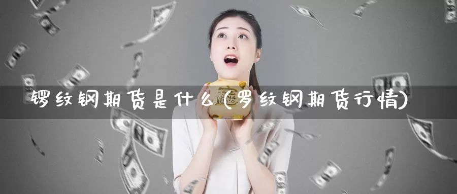 锣纹钢期货是什么(罗纹钢期货行情)_https://www.zhuotongtaye.com_期货百科_第1张