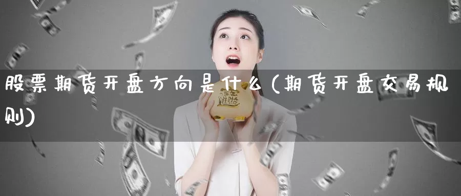 股票期货开盘方向是什么(期货开盘交易规则)_https://www.zhuotongtaye.com_期货分析_第1张