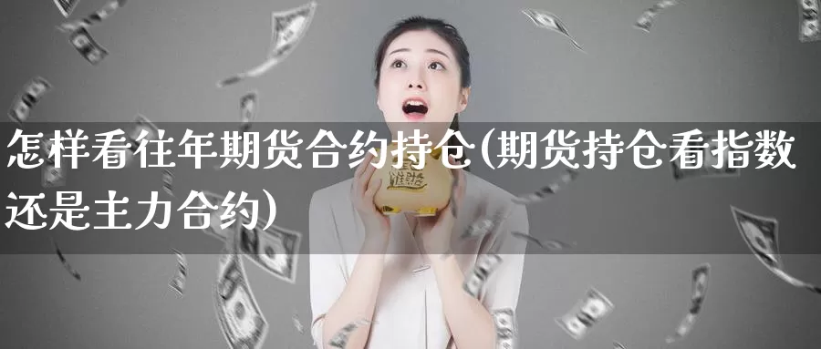 怎样看往年期货合约持仓(期货持仓看指数还是主力合约)_https://www.zhuotongtaye.com_期货走势_第1张