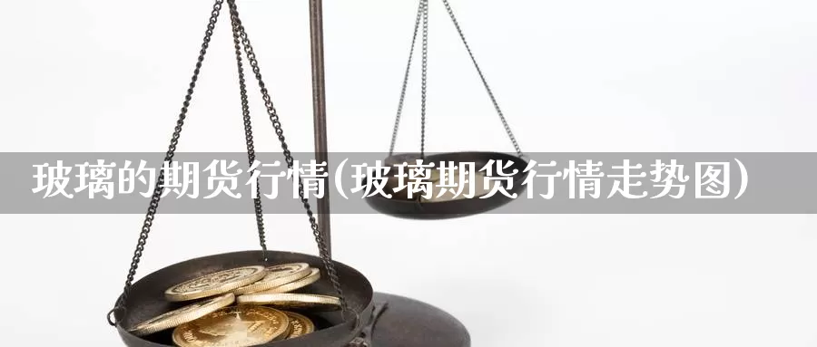 玻璃的期货行情(玻璃期货行情走势图)_https://www.zhuotongtaye.com_期货走势_第1张