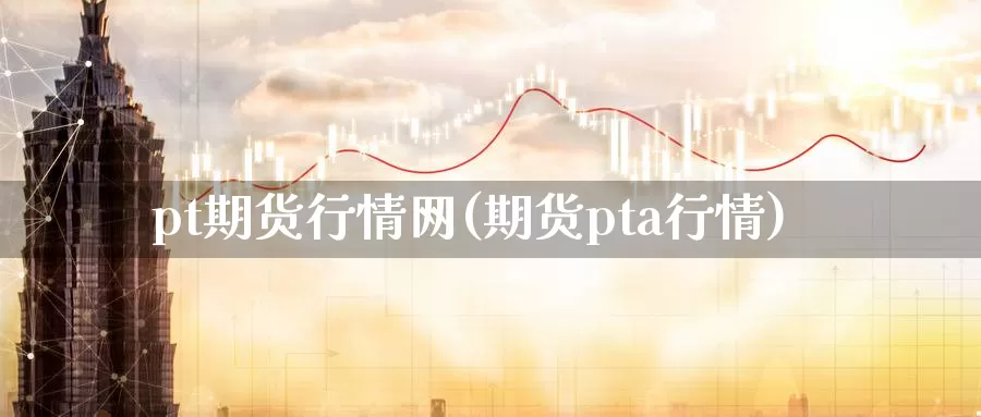 pt期货行情网(期货pta行情)_https://www.zhuotongtaye.com_期货百科_第1张