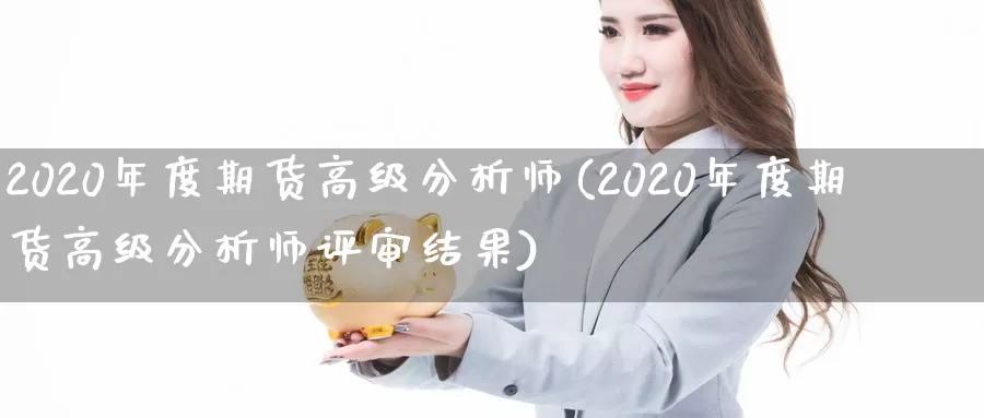 2020年度期货高级分析师(2020年度期货高级分析师评审结果)_https://www.zhuotongtaye.com_期货百科_第1张