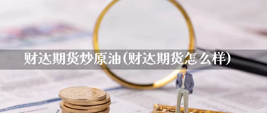 财达期货炒原油(财达期货怎么样)_https://www.zhuotongtaye.com_期货平台_第1张