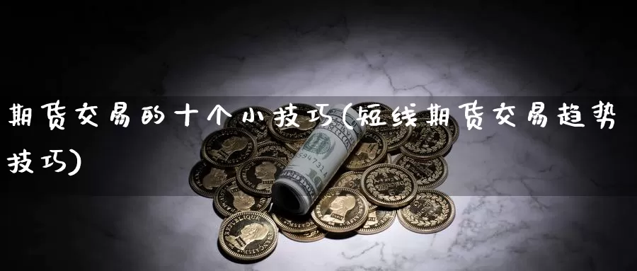 期货交易的十个小技巧(短线期货交易趋势技巧)_https://www.zhuotongtaye.com_期货分析_第1张