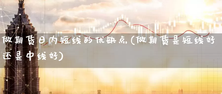 做期货日内短线的优缺点(做期货是短线好还是中线好)_https://www.zhuotongtaye.com_期货知识_第1张