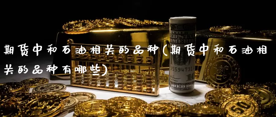 期货中和石油相关的品种(期货中和石油相关的品种有哪些)_https://www.zhuotongtaye.com_期货知识_第1张