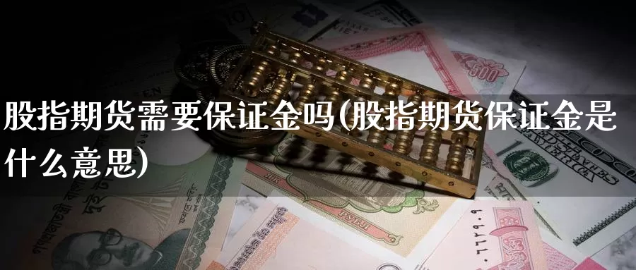 股指期货需要保证金吗(股指期货保证金是什么意思)_https://www.zhuotongtaye.com_期货分析_第1张