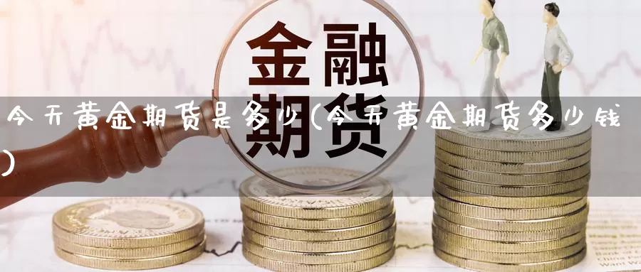 今天黄金期货是多少(今天黄金期货多少钱)_https://www.zhuotongtaye.com_期货平台_第1张