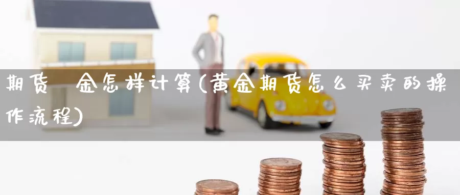 期货黃金怎样计算(黄金期货怎么买卖的操作流程)_https://www.zhuotongtaye.com_期货知识_第1张