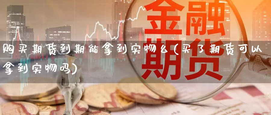 购买期货到期能拿到实物么(买了期货可以拿到实物吗)_https://www.zhuotongtaye.com_期货分析_第1张