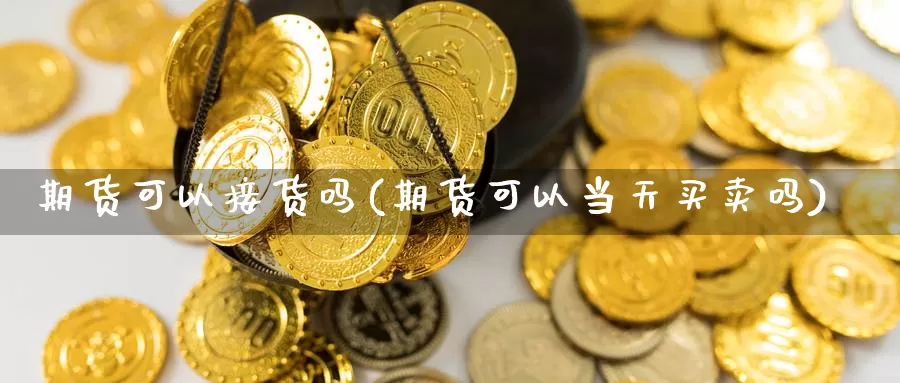 期货可以接货吗(期货可以当天买卖吗)_https://www.zhuotongtaye.com_期货百科_第1张