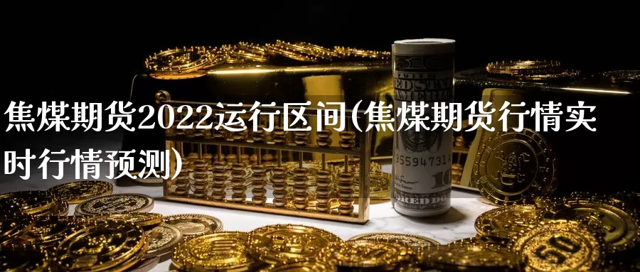 焦煤期货2022运行区间(焦煤期货行情实时行情预测)_https://www.zhuotongtaye.com_期货分析_第1张