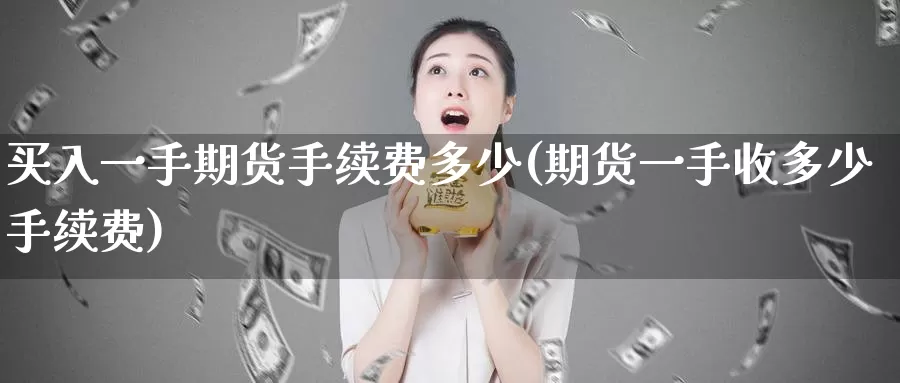 买入一手期货手续费多少(期货一手收多少手续费)_https://www.zhuotongtaye.com_期货分析_第1张