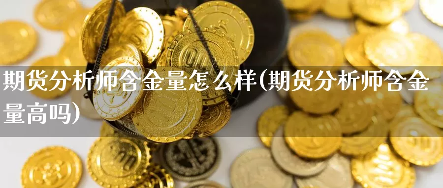 期货分析师含金量怎么样(期货分析师含金量高吗)_https://www.zhuotongtaye.com_期货走势_第1张