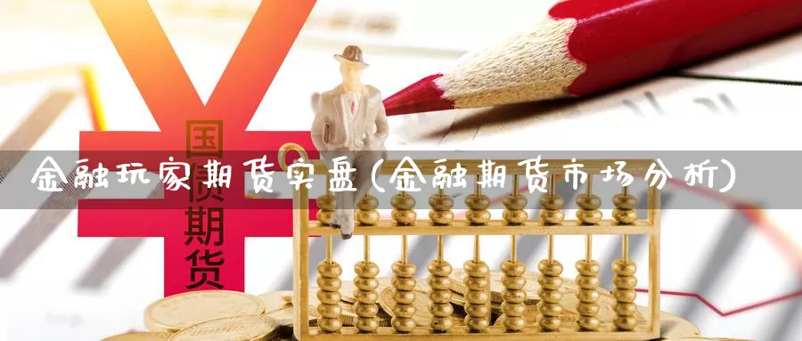 金融玩家期货实盘(金融期货市场分析)_https://www.zhuotongtaye.com_期货百科_第1张