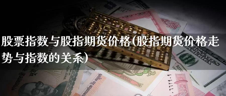 股票指数与股指期货价格(股指期货价格走势与指数的关系)_https://www.zhuotongtaye.com_期货知识_第1张