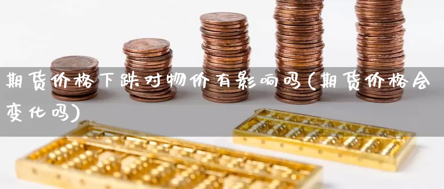 期货价格下跌对物价有影响吗(期货价格会变化吗)_https://www.zhuotongtaye.com_期货知识_第1张