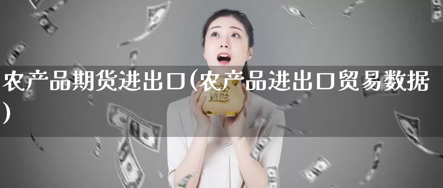 农产品期货进出口(农产品进出口贸易数据)_https://www.zhuotongtaye.com_期货分析_第1张