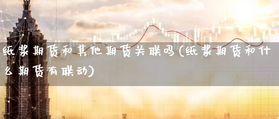 纸浆期货和其他期货关联吗(纸浆期货和什么期货有联动)_https://www.zhuotongtaye.com_期货百科_第1张