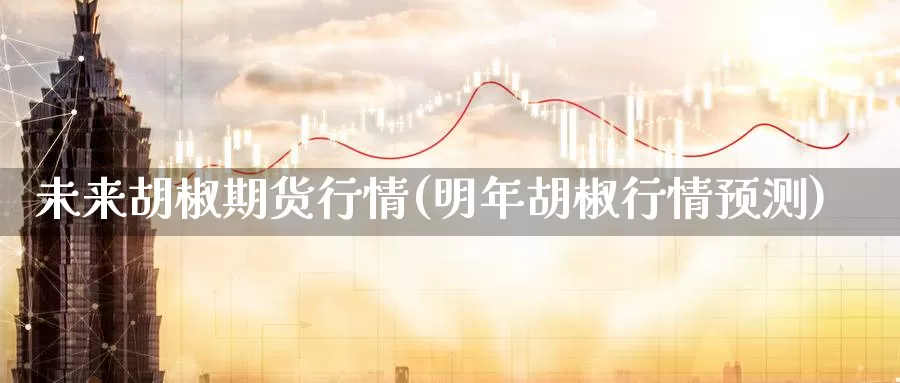 未来胡椒期货行情(明年胡椒行情预测)_https://www.zhuotongtaye.com_期货知识_第1张