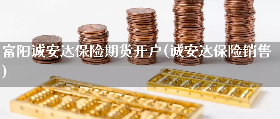 富阳诚安达保险期货开户(诚安达保险销售)_https://www.zhuotongtaye.com_期货平台_第1张