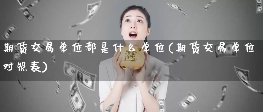 期货交易单位都是什么单位(期货交易单位对照表)_https://www.zhuotongtaye.com_期货走势_第1张