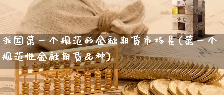 我国第一个规范的金融期货市场是(第一个规范性金融期货品种)_https://www.zhuotongtaye.com_期货平台_第1张