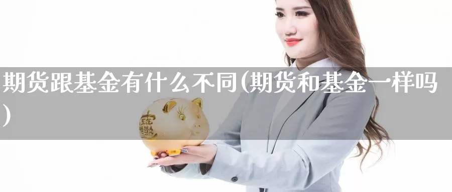 期货跟基金有什么不同(期货和基金一样吗)_https://www.zhuotongtaye.com_期货走势_第1张